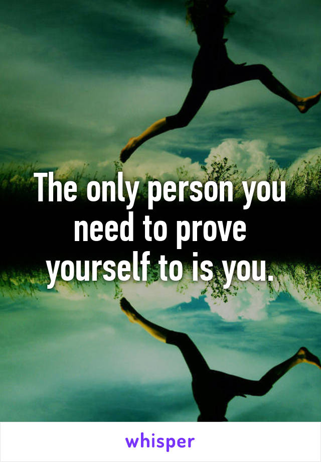 The only person you need to prove yourself to is you.