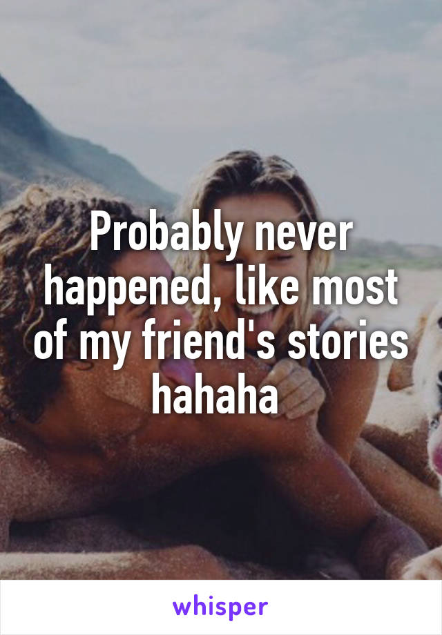 Probably never happened, like most of my friend's stories hahaha 