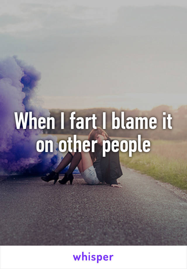 When I fart I blame it on other people