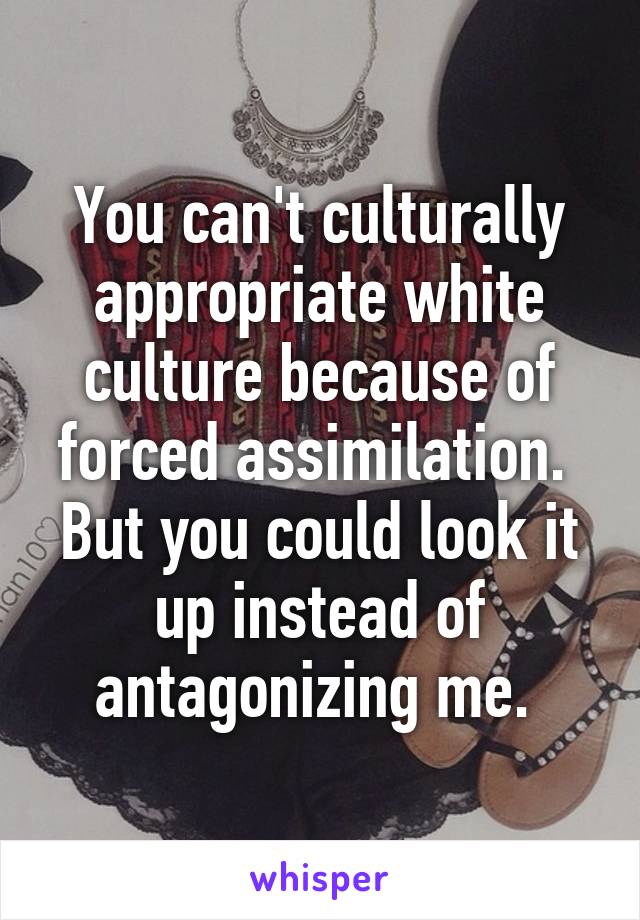 You can't culturally appropriate white culture because of forced assimilation. 
But you could look it up instead of antagonizing me. 