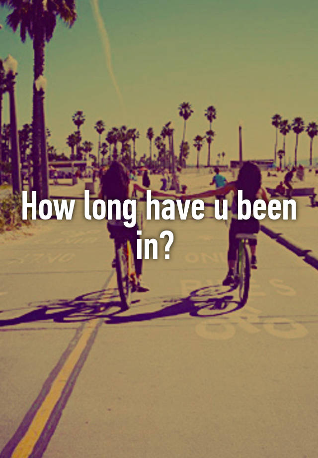 how-long-have-u-been-in