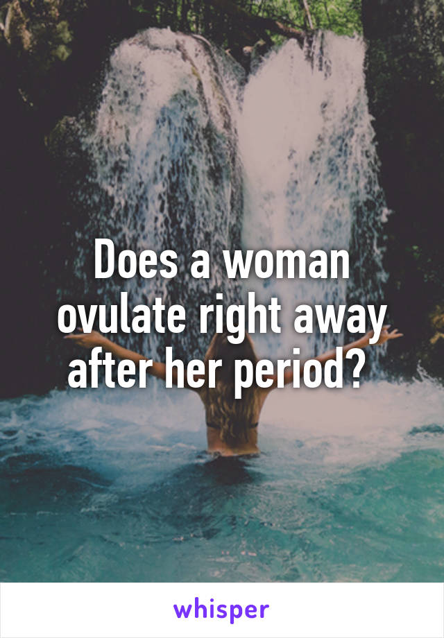 Does a woman ovulate right away after her period? 