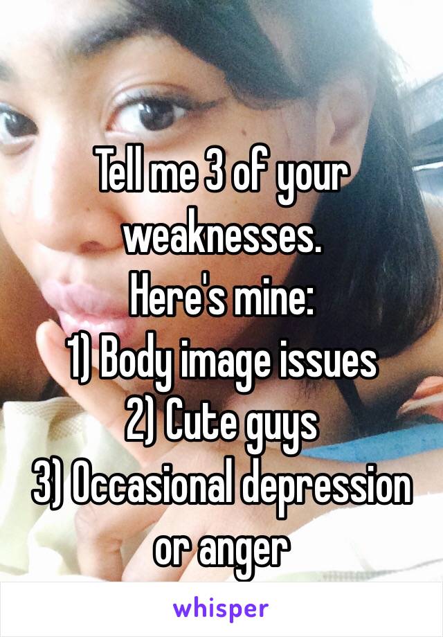 Tell me 3 of your weaknesses.
Here's mine:
1) Body image issues 
2) Cute guys 
3) Occasional depression or anger