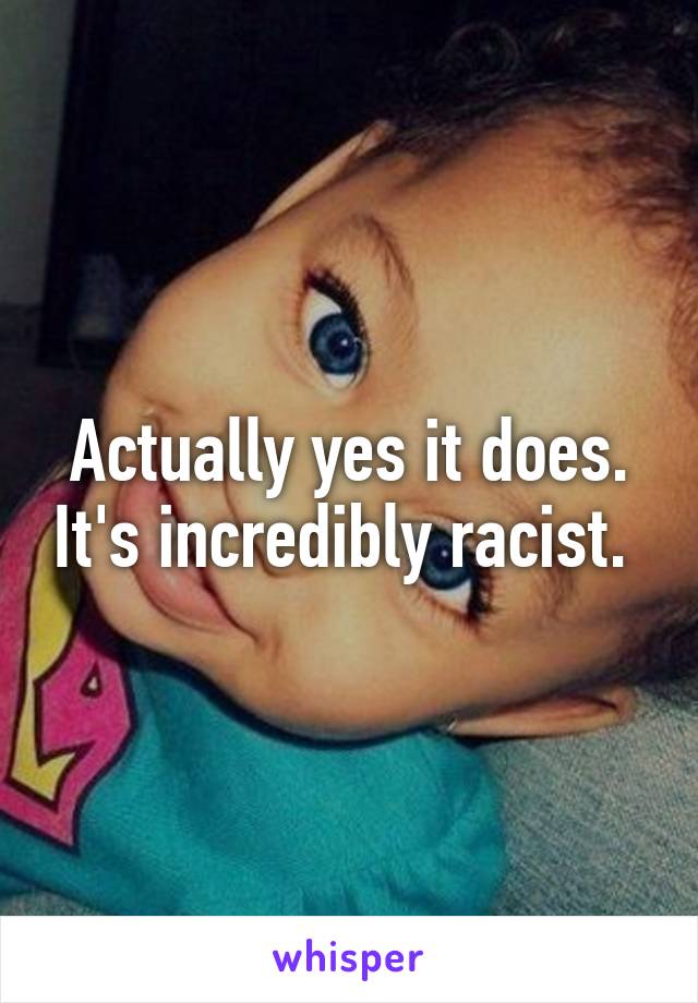 Actually yes it does. It's incredibly racist. 