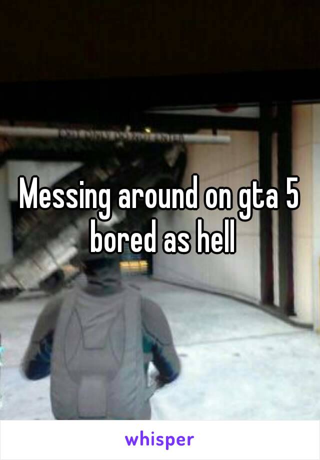 Messing around on gta 5 bored as hell