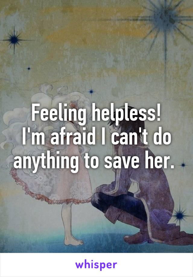 Feeling helpless!
I'm afraid I can't do anything to save her. 