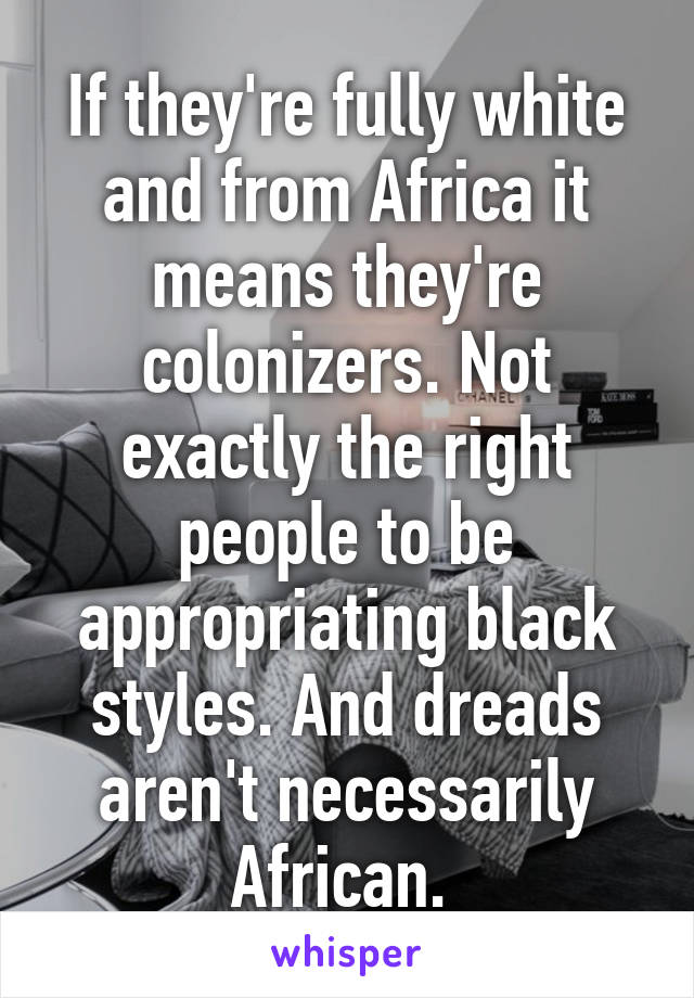 If they're fully white and from Africa it means they're colonizers. Not exactly the right people to be appropriating black styles. And dreads aren't necessarily African. 