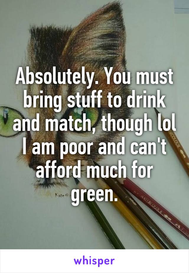 Absolutely. You must bring stuff to drink and match, though lol I am poor and can't afford much for green.