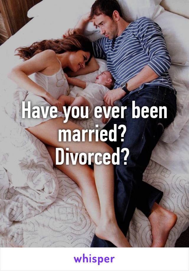 Have you ever been married? 
Divorced? 