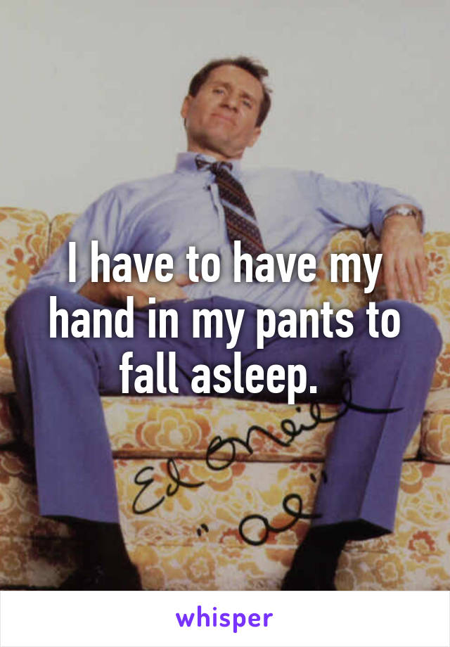 I have to have my hand in my pants to fall asleep. 