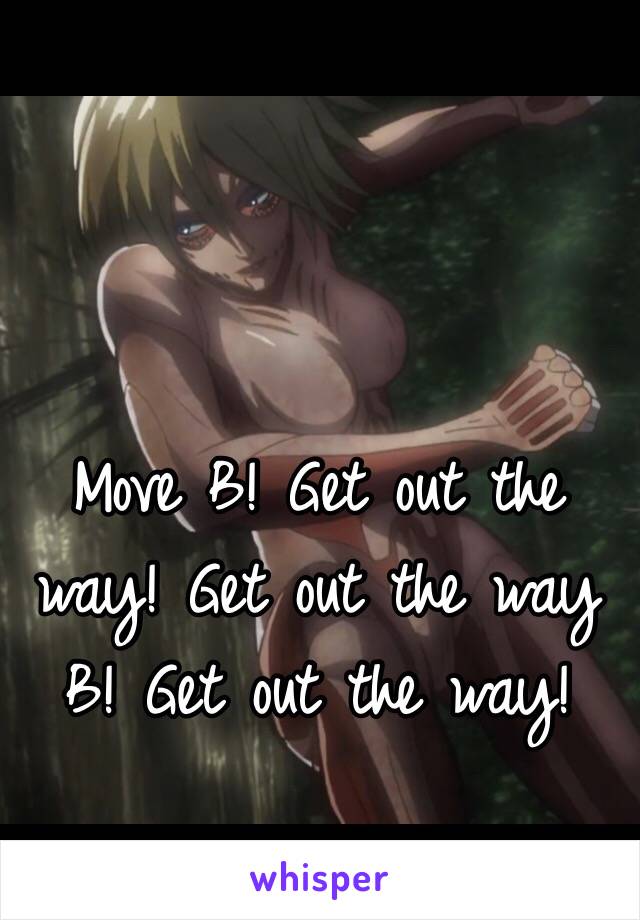 Move B! Get out the way! Get out the way B! Get out the way!