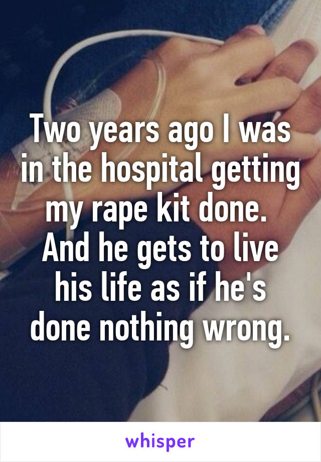 Two years ago I was in the hospital getting my rape kit done. 
And he gets to live his life as if he's done nothing wrong.