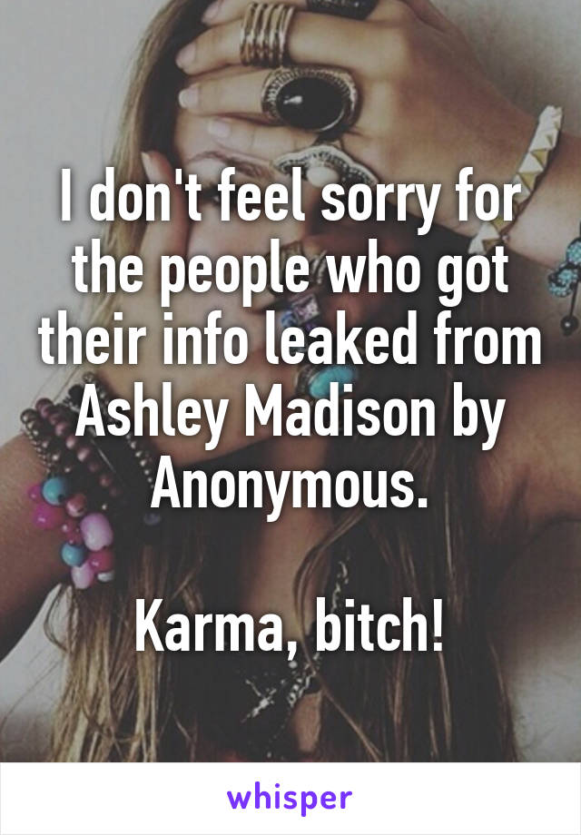 I don't feel sorry for the people who got their info leaked from Ashley Madison by Anonymous.

Karma, bitch!