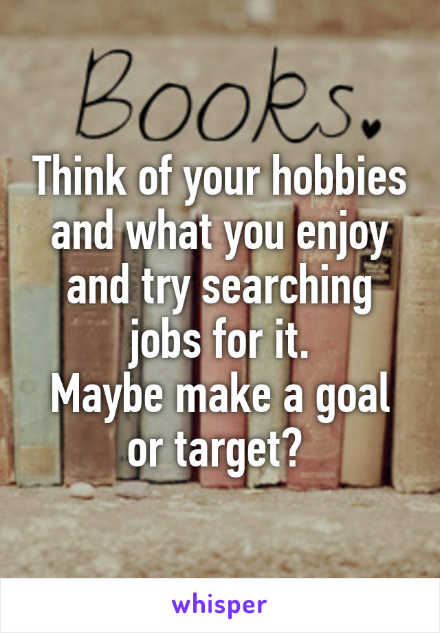 Think of your hobbies and what you enjoy and try searching jobs for it.
Maybe make a goal or target? 