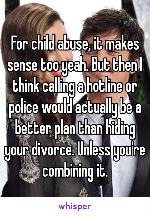 For child abuse, it makes sense too yeah. But then I think calling a hotline or police would actually be a better plan than hiding your divorce. Unless you're combining it.