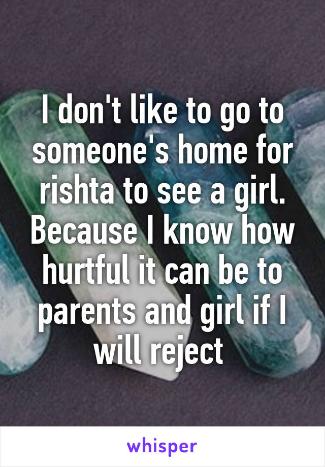 I don't like to go to someone's home for rishta to see a girl. Because I know how hurtful it can be to parents and girl if I will reject 