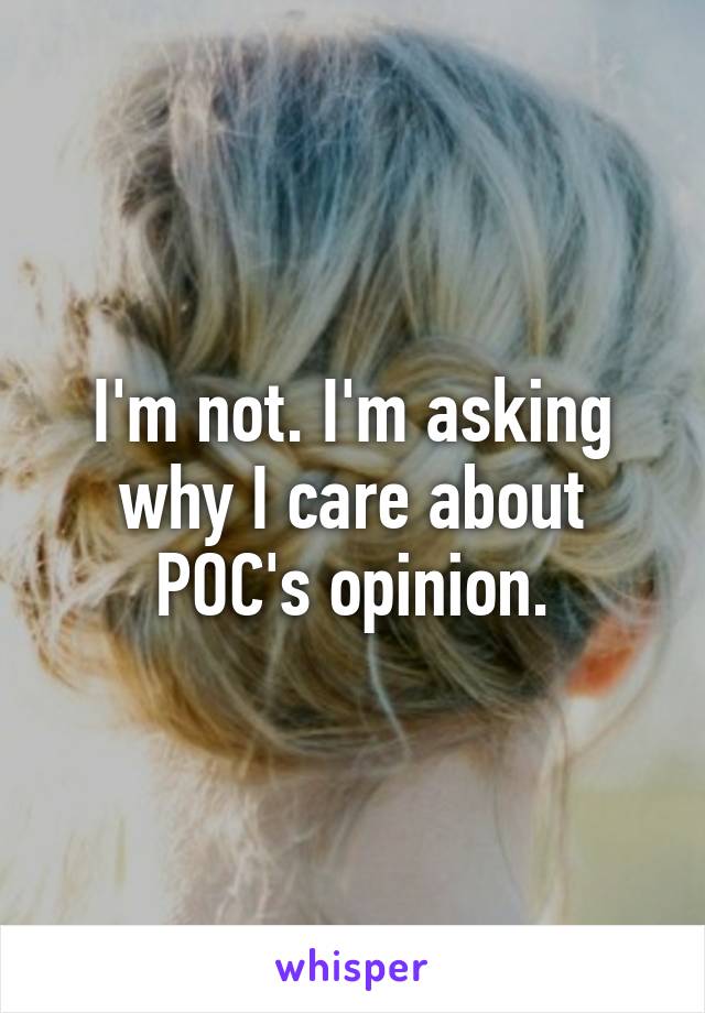 I'm not. I'm asking why I care about POC's opinion.