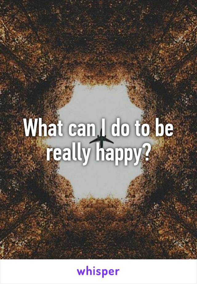 What can I do to be really happy?