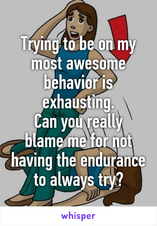 Trying to be on my most awesome behavior is exhausting.
Can you really blame me for not having the endurance to always try?