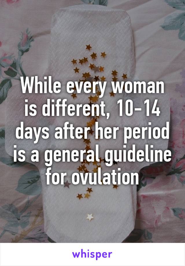 While every woman is different, 10-14 days after her period is a general guideline for ovulation