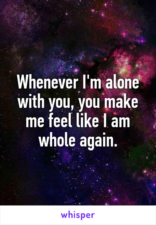 Whenever I'm alone with you, you make me feel like I am whole again.