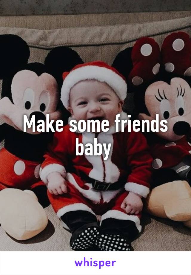 Make some friends baby 