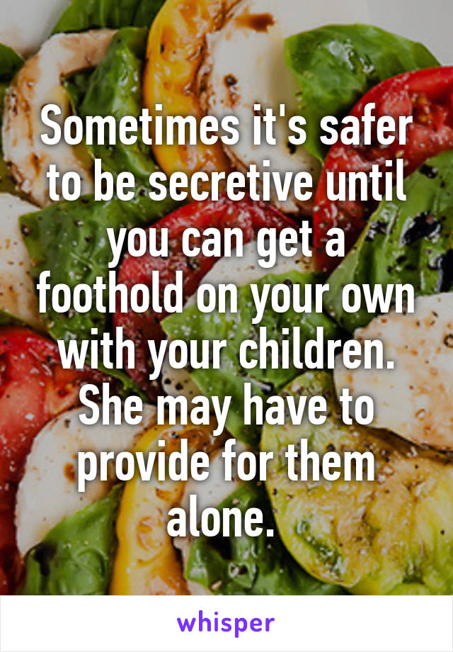 Sometimes it's safer to be secretive until you can get a foothold on your own with your children. She may have to provide for them alone. 