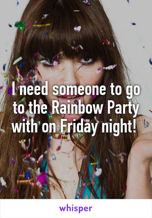 I need someone to go to the Rainbow Party with on Friday night! 