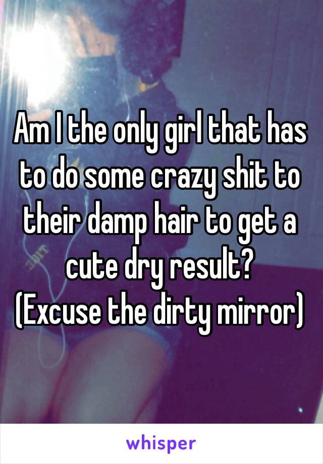 Am I the only girl that has to do some crazy shit to their damp hair to get a cute dry result?
(Excuse the dirty mirror)