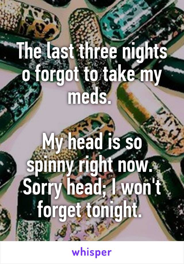 The last three nights o forgot to take my meds. 

My head is so spinny right now. 
Sorry head; I won't forget tonight. 