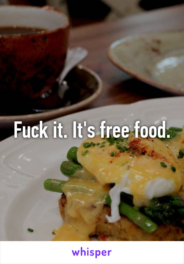 Fuck it. It's free food.