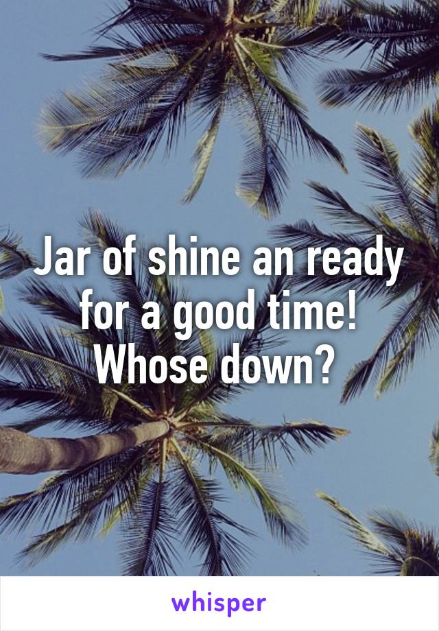 Jar of shine an ready for a good time! Whose down? 