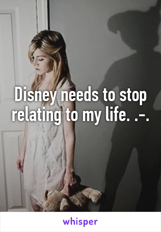 Disney needs to stop relating to my life. .-. 