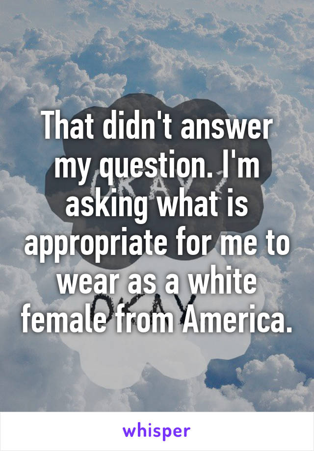 That didn't answer my question. I'm asking what is appropriate for me to wear as a white female from America.