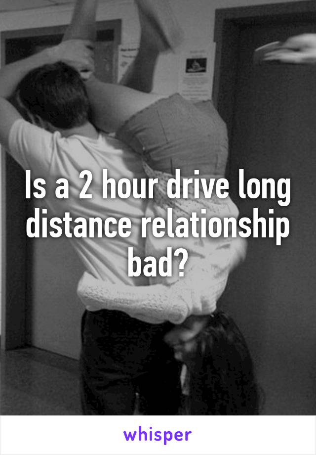 Is a 2 hour drive long distance relationship bad?