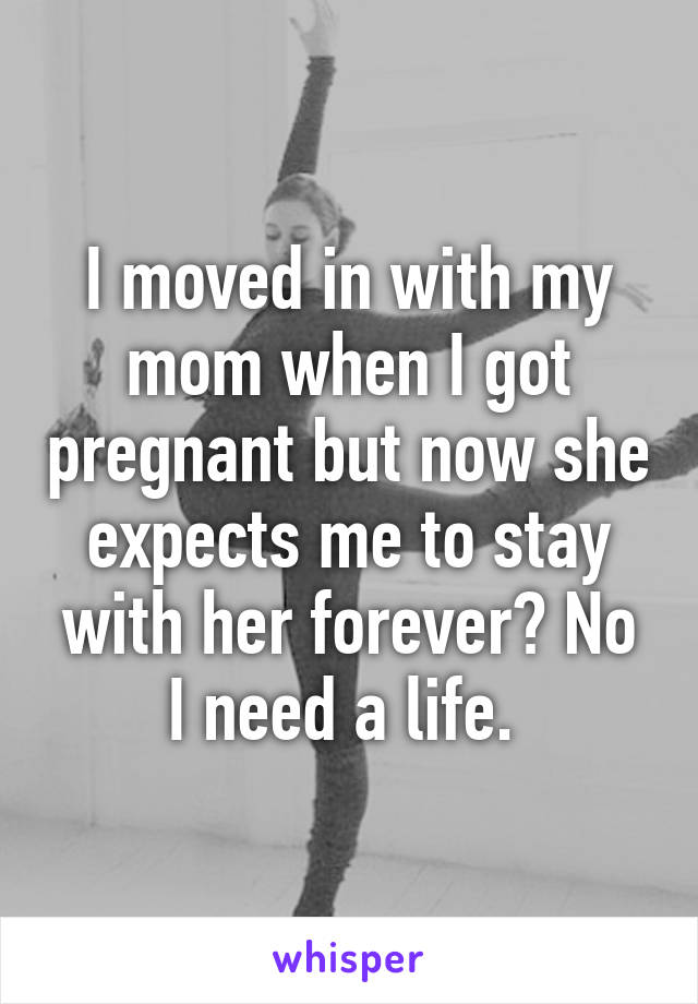 I moved in with my mom when I got pregnant but now she expects me to stay with her forever? No I need a life. 