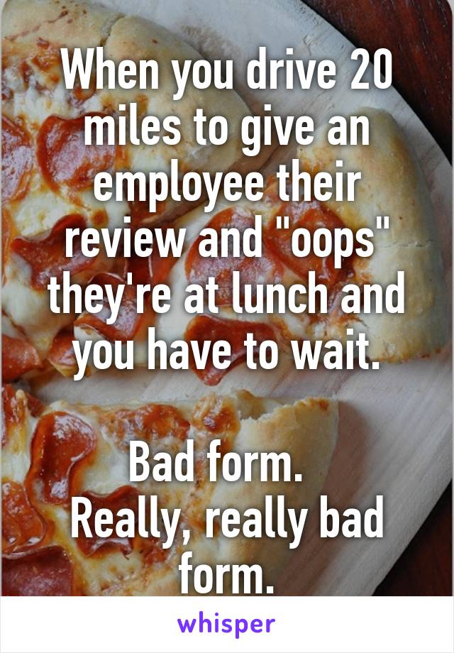 When you drive 20 miles to give an employee their review and "oops" they're at lunch and you have to wait.

Bad form.  
Really, really bad form.