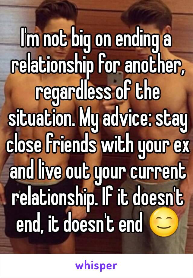 I'm not big on ending a relationship for another, regardless of the situation. My advice: stay close friends with your ex and live out your current relationship. If it doesn't end, it doesn't end 😊