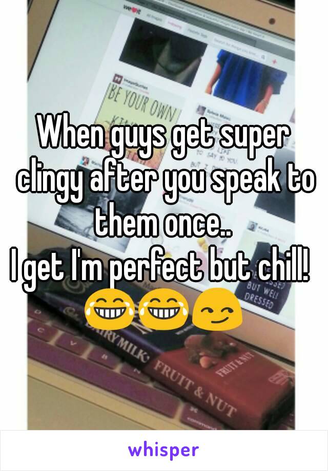 When guys get super clingy after you speak to them once.. 
I get I'm perfect but chill! 
😂😂😏