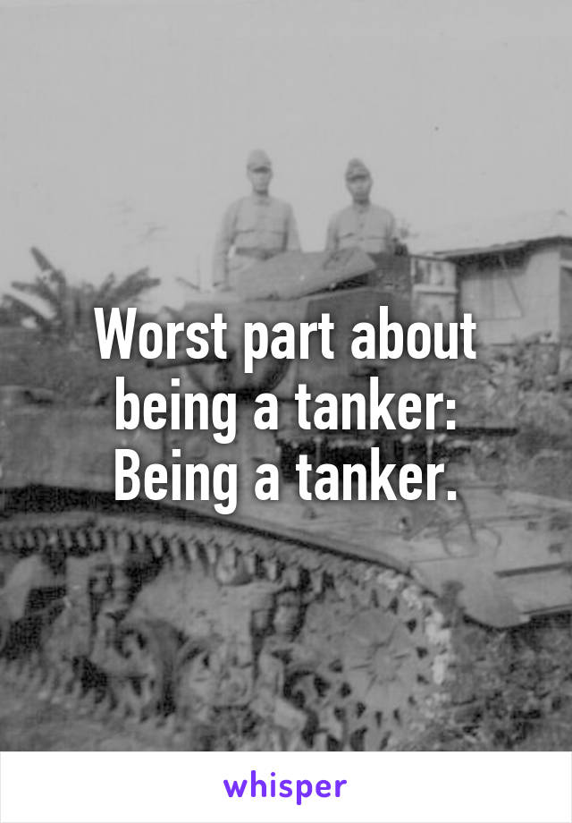 Worst part about being a tanker:
Being a tanker.