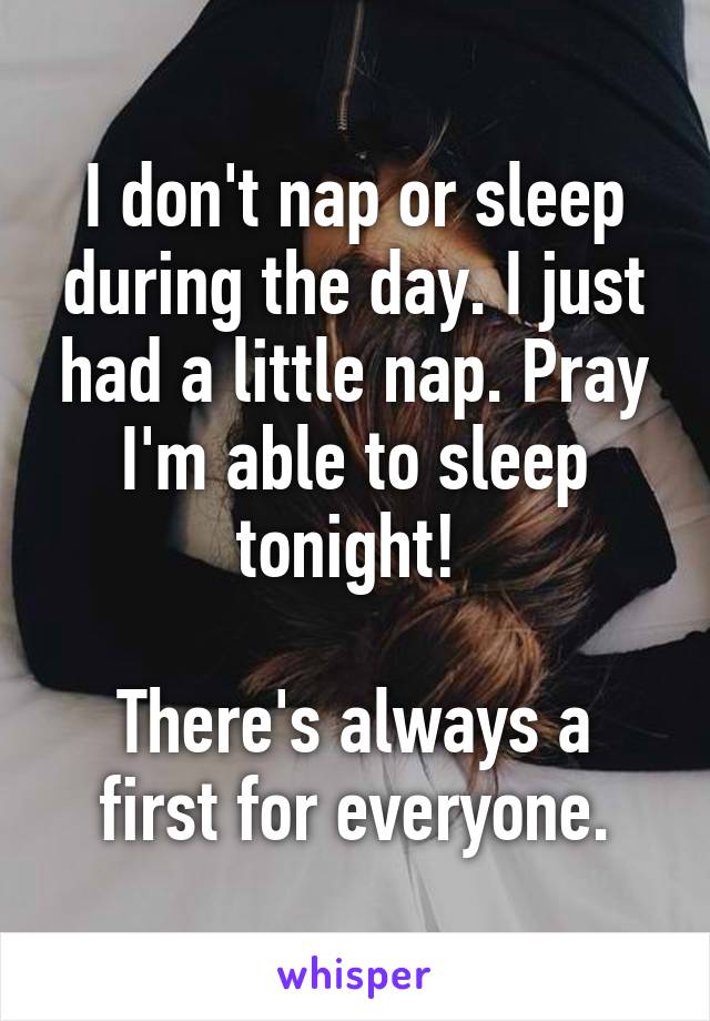 I don't nap or sleep during the day. I just had a little nap. Pray I'm able to sleep tonight! 

There's always a first for everyone.