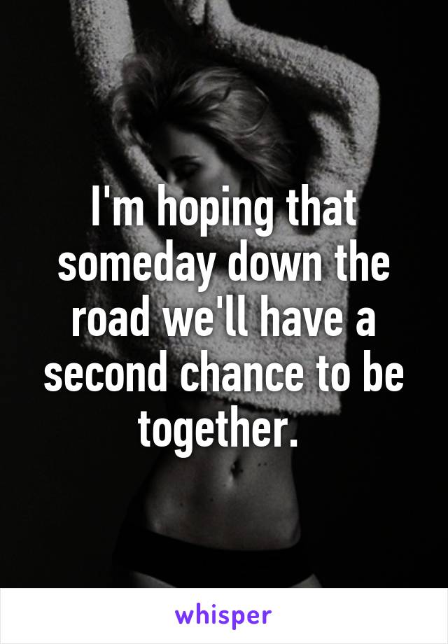 I'm hoping that someday down the road we'll have a second chance to be together. 