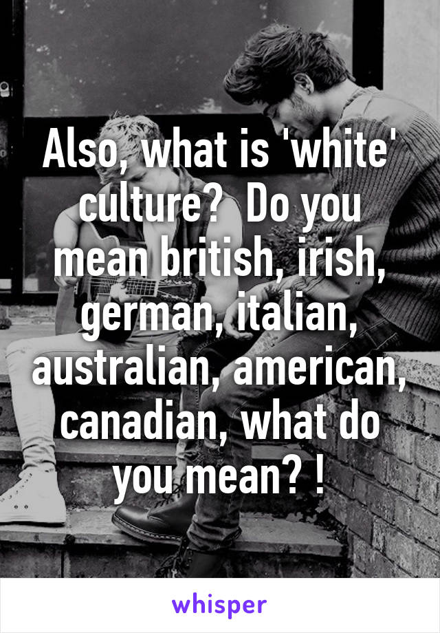 Also, what is 'white' culture?  Do you mean british, irish, german, italian, australian, american, canadian, what do you mean? !