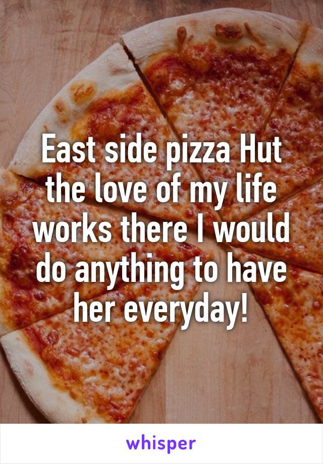 East side pizza Hut the love of my life works there I would do anything to have her everyday!