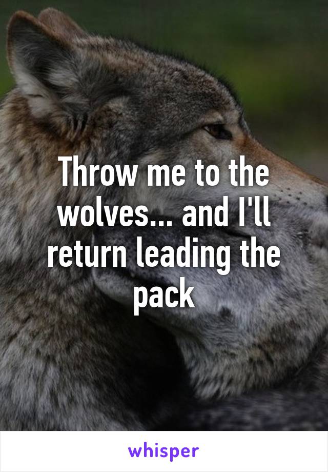 Throw me to the wolves... and I'll return leading the pack