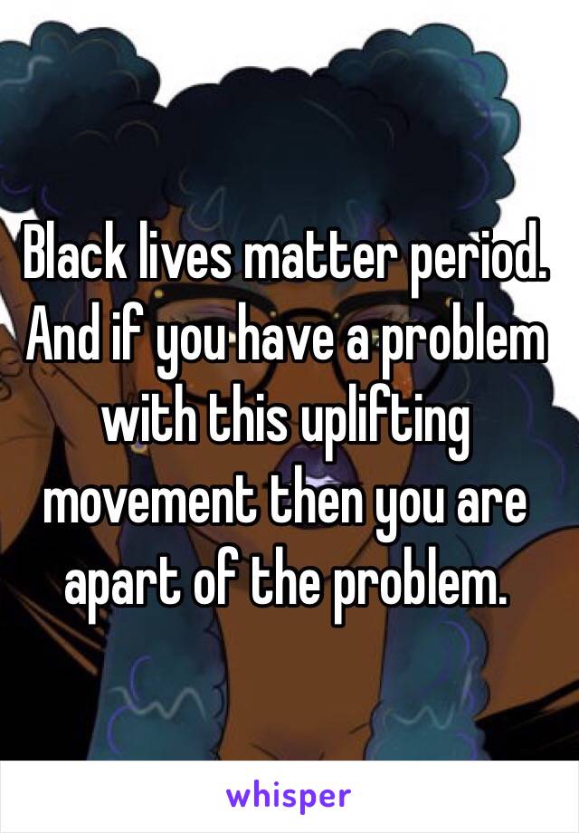 Black lives matter period. And if you have a problem with this uplifting movement then you are apart of the problem. 