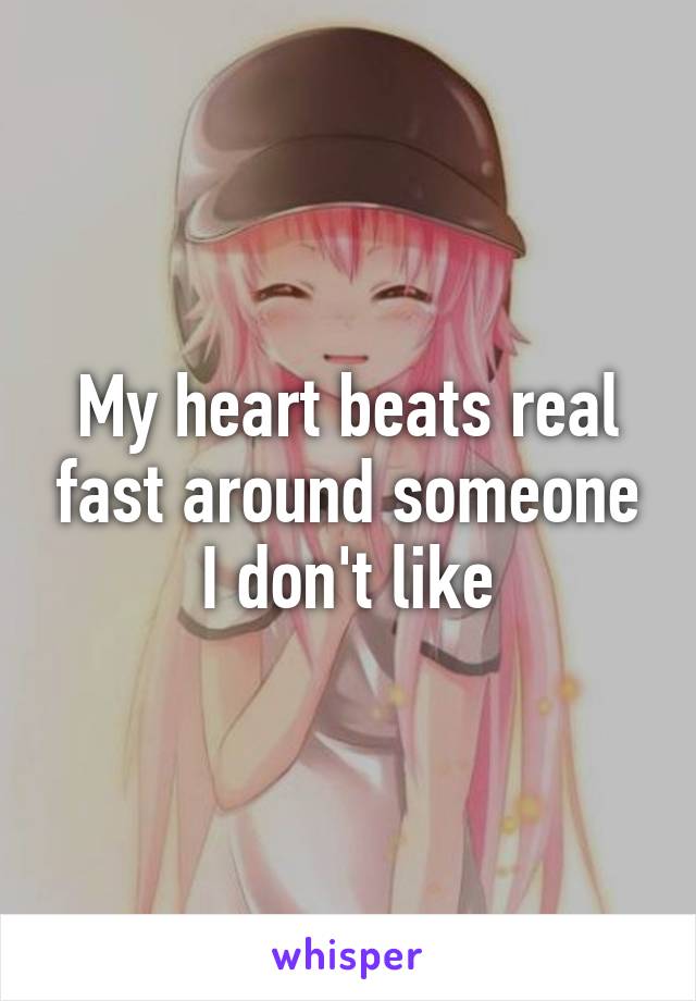 My heart beats real fast around someone I don't like