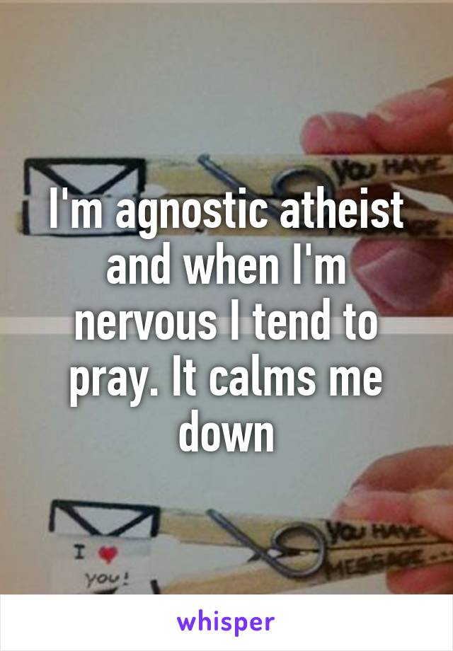 I'm agnostic atheist and when I'm nervous I tend to pray. It calms me down