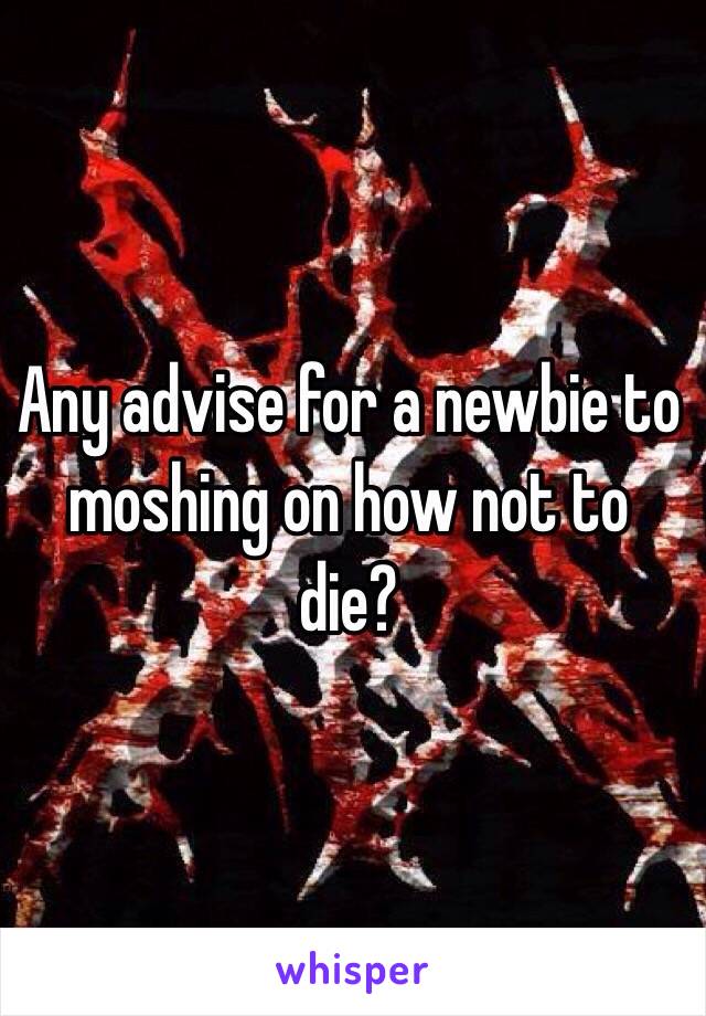 Any advise for a newbie to moshing on how not to die?