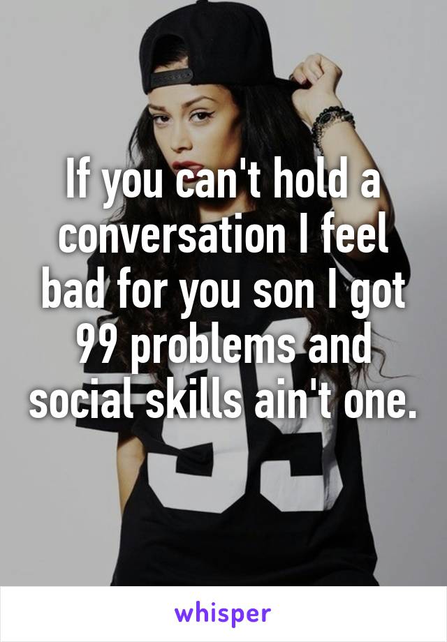 If you can't hold a conversation I feel bad for you son I got 99 problems and social skills ain't one. 